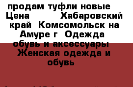 продам туфли новые  › Цена ­ 800 - Хабаровский край, Комсомольск-на-Амуре г. Одежда, обувь и аксессуары » Женская одежда и обувь   